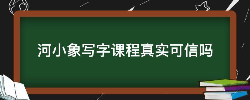 河小象写字课程真实可信吗（河小象写字课程是真的吗）