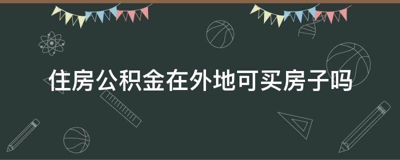 住房公积金在外地可买房子吗 用住房公积金能在外地买房吗