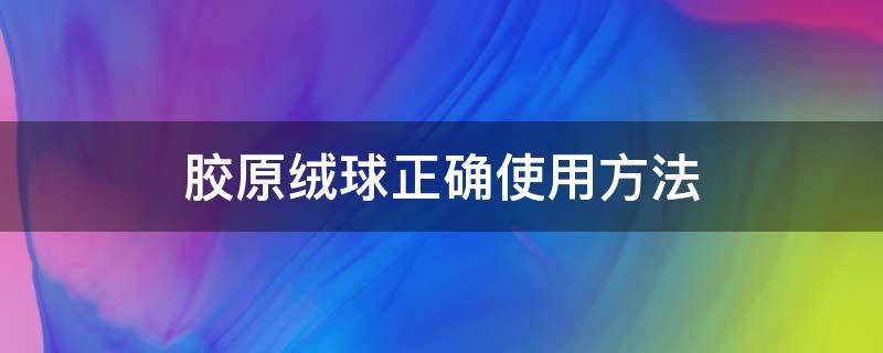 膠原絨球正確使用方法 膠原蛋白球的使用步驟