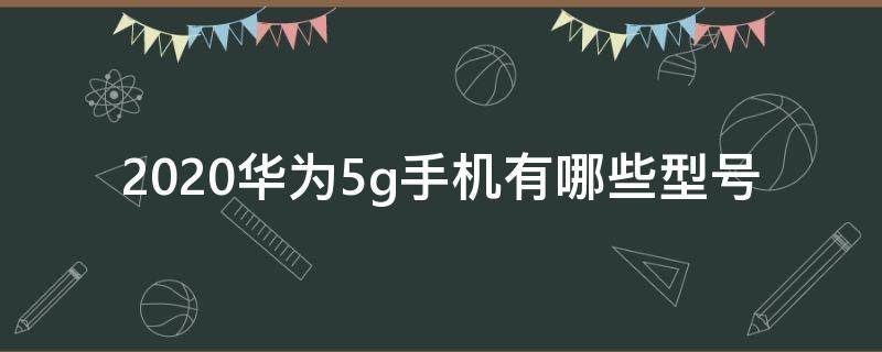 2020华为5g手机有哪些型号 2019年华为5g手机有哪些型号