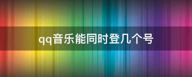 qq音樂(lè)能同時(shí)登幾個(gè)號(hào) qq音樂(lè)電腦能同時(shí)登幾個(gè)號(hào)