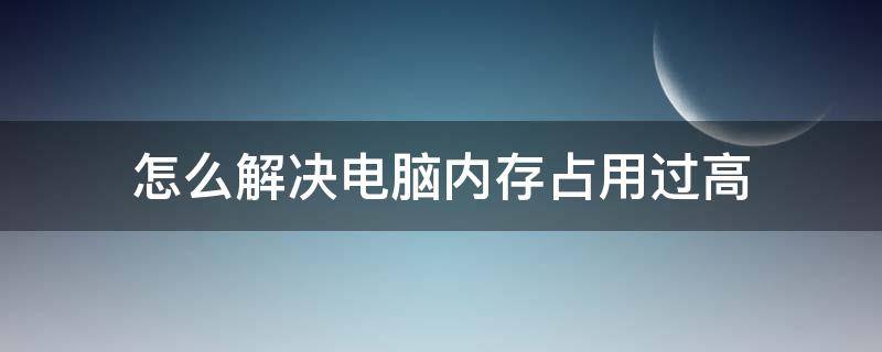 怎么解决电脑内存占用过高（电脑内存突然占用过高怎么处理）