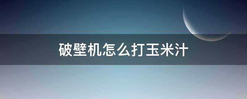 破壁机怎么打玉米汁（荣事达破壁机怎么打玉米汁）