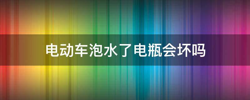 电动车泡水了电瓶会坏吗 电动车电瓶用水泡了会坏吗?