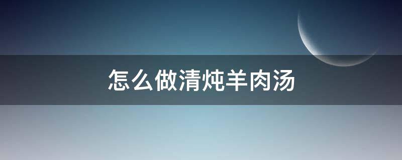 怎么做清燉羊肉湯 清燉羊肉湯怎么做好吃竅門