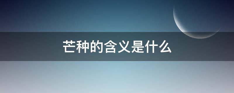 芒种的含义是什么 芒种的含义是什么10个字左右