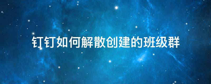 钉钉如何解散创建的班级群 钉钉建立的班级群怎么删掉