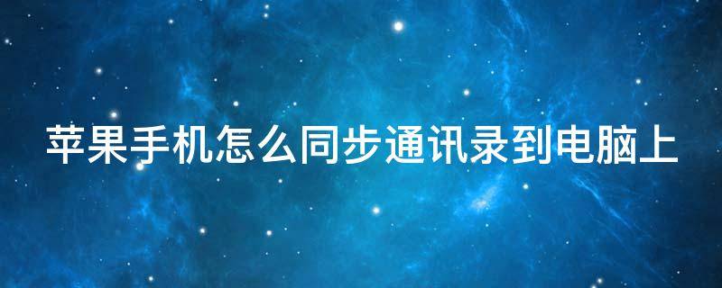 苹果手机怎么同步通讯录到电脑上（苹果手机怎么同步通讯录到电脑上面）