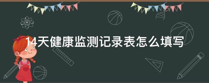 14天健康監(jiān)測(cè)記錄表怎么填寫（14天健康監(jiān)測(cè)記錄表怎么填寫圖片）