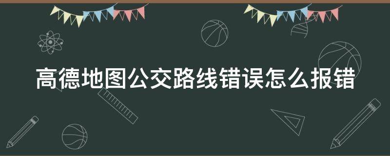 高德地图公交路线错误怎么报错（高德地图实时公交异常）