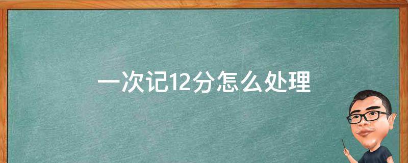 一次记12分怎么处理 什么情况一次记12分