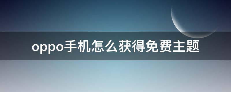 oppo手機怎么獲得免費主題（oppo手機如何免費獲得主題）