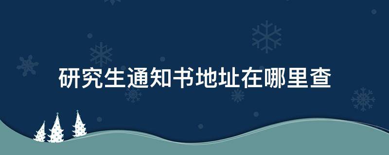 研究生通知書地址在哪里查 研究生通知書的地址