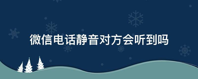 微信電話靜音對(duì)方會(huì)聽到嗎 對(duì)方手機(jī)靜音能聽到微信電話嗎