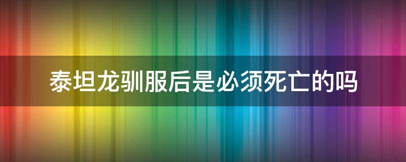 泰坦龍馴服后是必須死亡的嗎（泰坦龍可以馴服嗎）