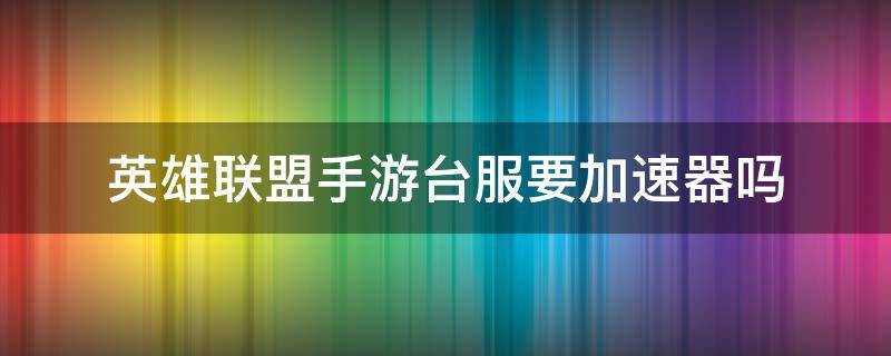 英雄联盟手游台服要加速器吗 玩台服英雄联盟手游需要加速器吗