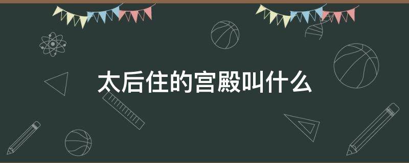 太后住的宫殿叫什么 清朝太后住的宫殿叫什么