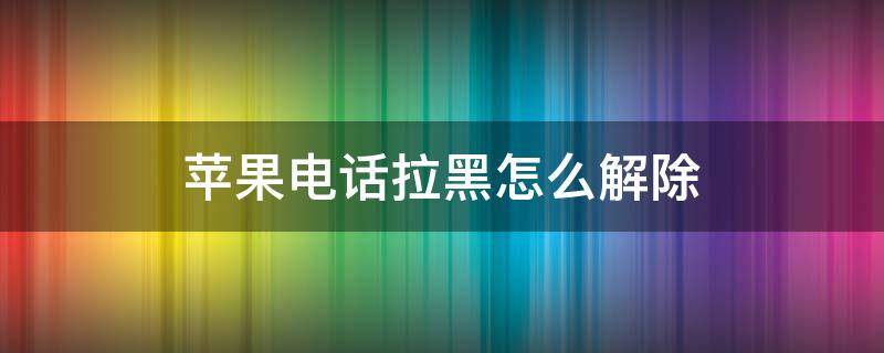 苹果电话拉黑怎么解除（苹果怎么解除拉黑电话号）