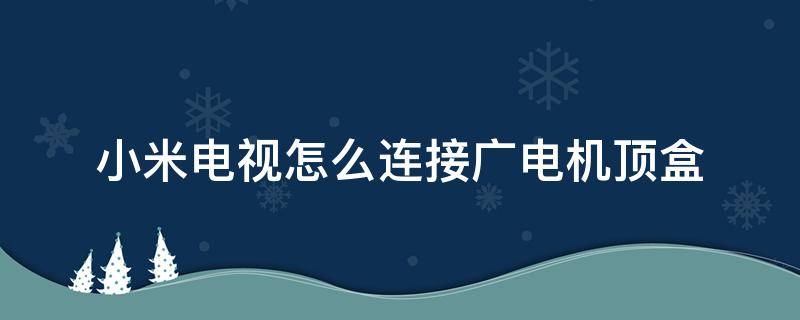 小米电视怎么连接广电机顶盒 小米电视怎么连接电信机顶盒