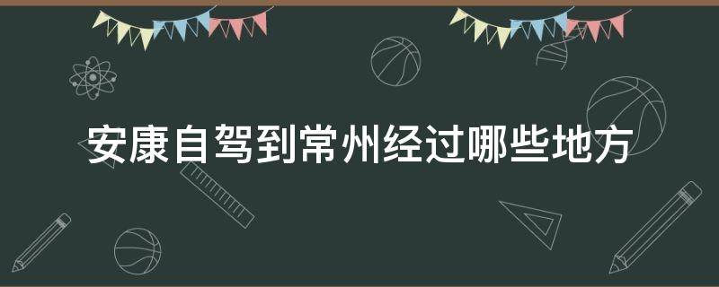 安康自驾到常州经过哪些地方（常州到西安自驾经过哪些市）