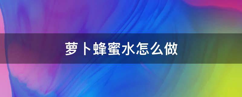 蘿卜蜂蜜水怎么做（蘿卜蜂蜜水怎樣做）