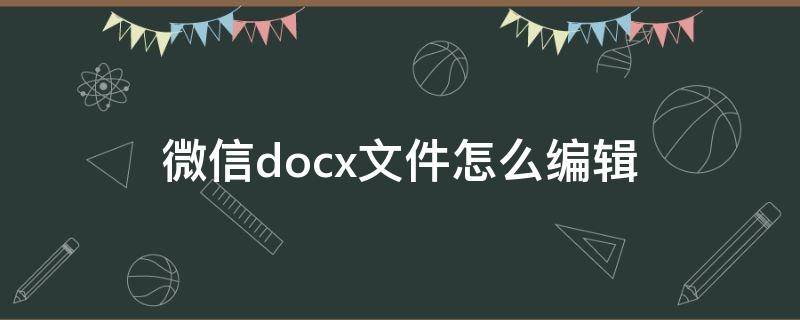 微信docx文件怎么編輯（微信docx文件怎么編輯填寫）