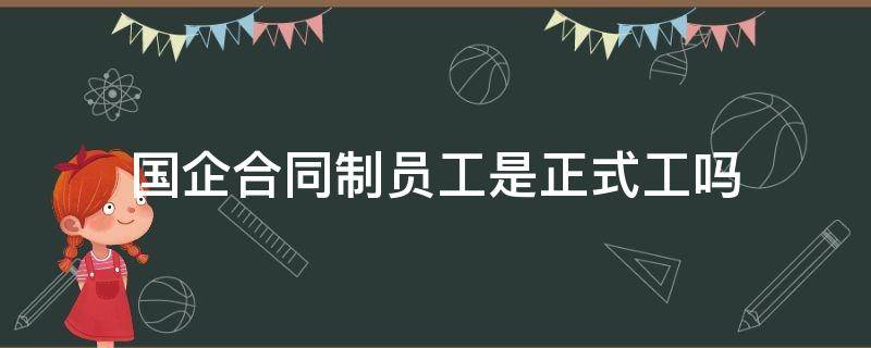 國(guó)企合同制員工是正式工嗎（國(guó)企正式員工和合同制員工的區(qū)別）