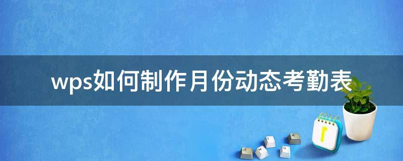 wps如何制作月份動態(tài)考勤表（wps表格考勤表自動統(tǒng)計怎么做）