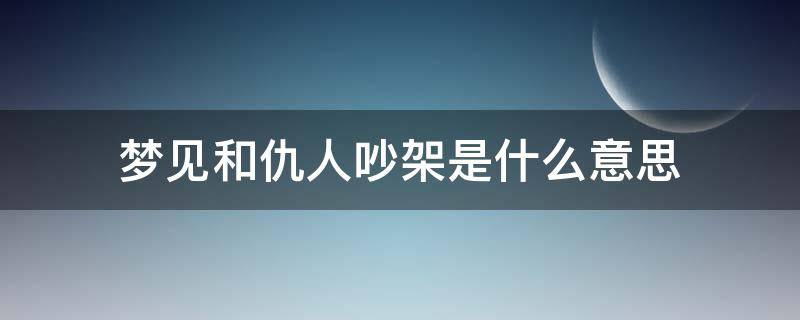 夢(mèng)見(jiàn)和仇人吵架是什么意思 夢(mèng)到和仇人吵架是什么意思