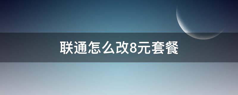 联通怎么改8元套餐 联通怎么改8元套餐知乎