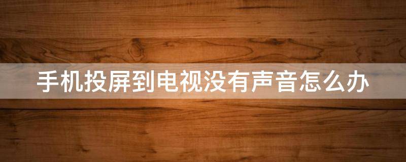 手机投屏到电视没有声音怎么办 手机投屏电视没有声音怎么办视频