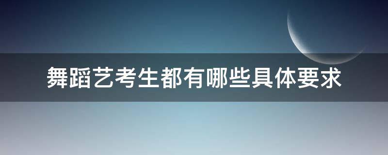 舞蹈艺考生都有哪些具体要求（表演专业艺考舞蹈要求）