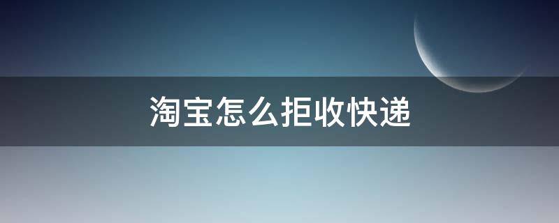 淘宝怎么拒收快递 淘宝怎么拒收快递包裹