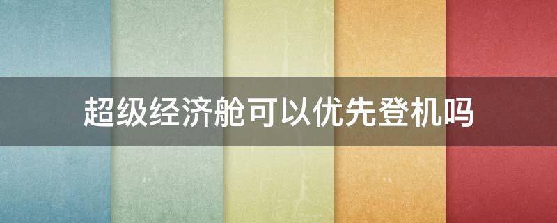 超级经济舱可以优先登机吗（深航超级经济舱可以优先登机吗）