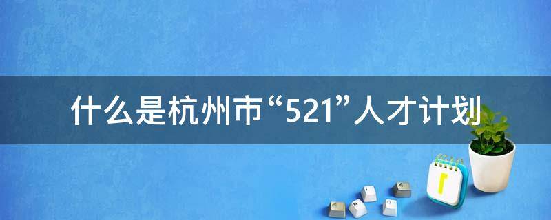 什么是杭州市“521”人才计划（杭州市全球引才“521”计划入选人才）