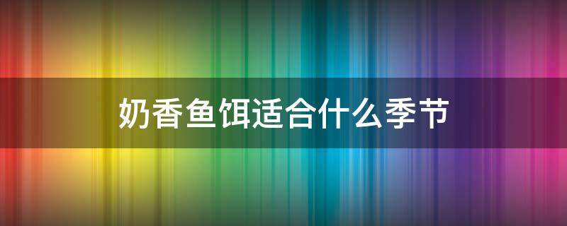 奶香鱼饵适合什么季节 奶香味的饵料什么季节可以用