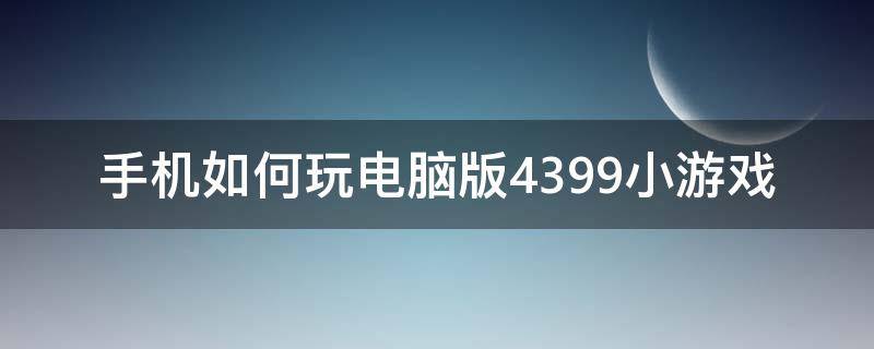 手机如何玩电脑版4399小游戏 手机怎样玩电脑4399小游戏