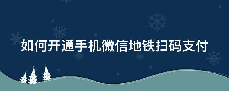 如何开通手机微信地铁扫码支付（微信哪里有地铁扫码支付）