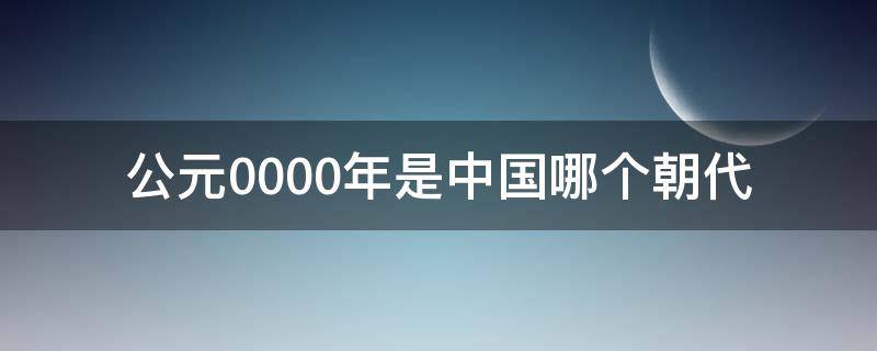 公元0000年是中国哪个朝代（公元0000年是在哪一个朝代）