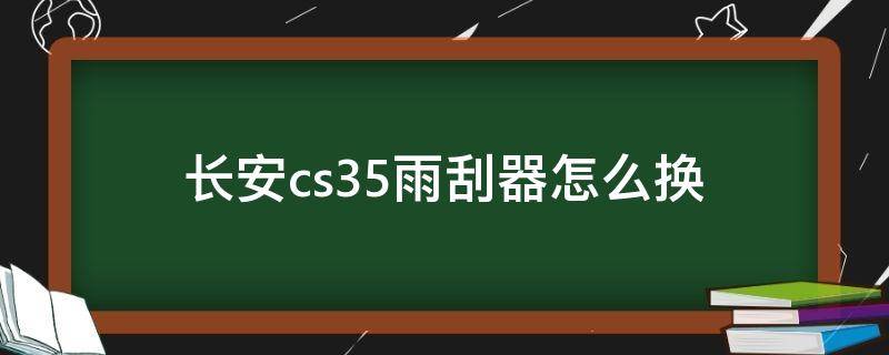 长安cs35雨刮器怎么换 长安cs35怎样换雨刮