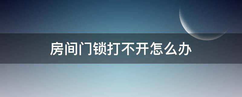 房间门锁打不开怎么办 房间门锁打不开怎么办?