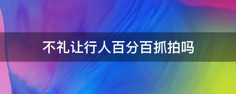 不礼让行人百分百抓拍吗 不礼让行人抓拍几率