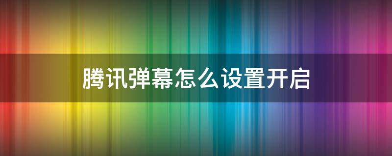 腾讯弹幕怎么设置开启 腾讯的弹幕怎么设置