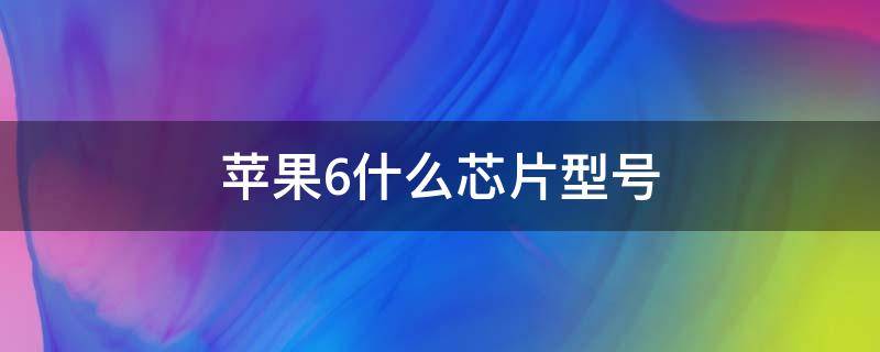 苹果6什么芯片型号（苹果6的芯片是什么型号）