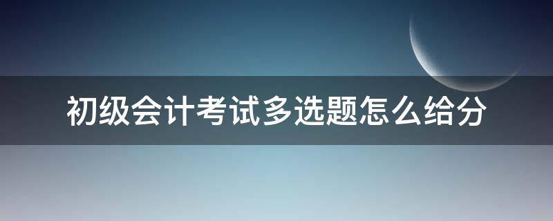 初级会计考试多选题怎么给分（初级会计职称考试多选题怎么给分）