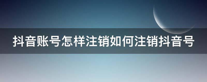 抖音账号怎样注销如何注销抖音号 抖音账号该如何注销