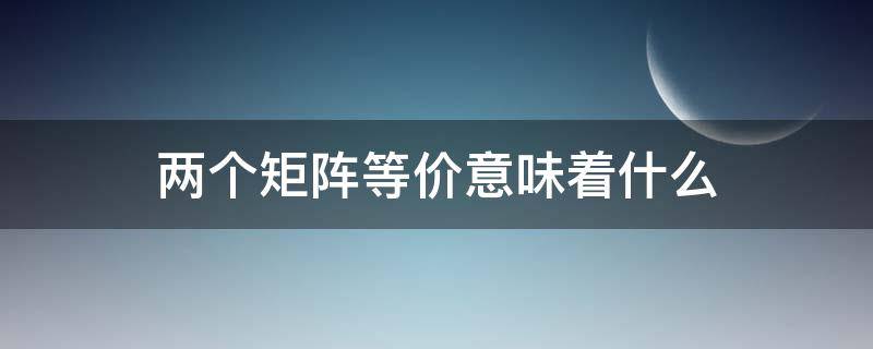 两个矩阵等价意味着什么（俩个矩阵等价说明什么）