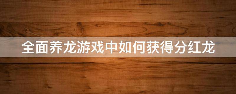 全面养龙游戏中如何获得分红龙（全面养龙游戏中如何获得分红龙的皮肤）