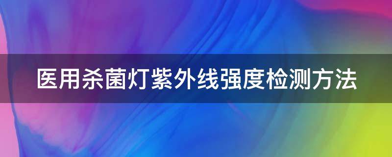 医用杀菌灯紫外线强度检测方法 紫外线杀菌灯的检测方法