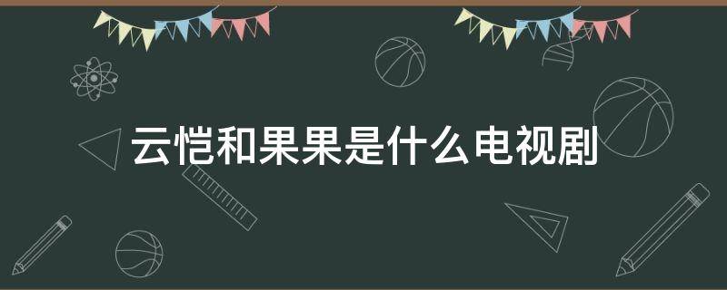 云愷和果果是什么電視劇 云愷和果果是啥電視劇